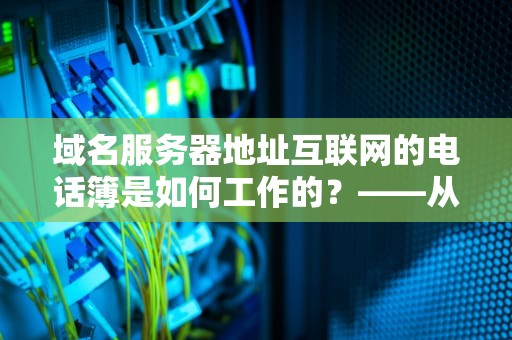域名服务器地址互联网的电话簿是如何工作的？——从输入网址到网页显示的奇妙旅程