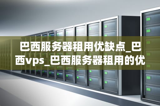 巴西服务器租用优缺点_巴西vps_巴西服务器租用的优缺点分析