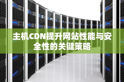 主机CDN提升网站性能与安全性的关键策略