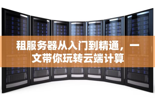 租服务器从入门到精通，一文带你玩转云端计算