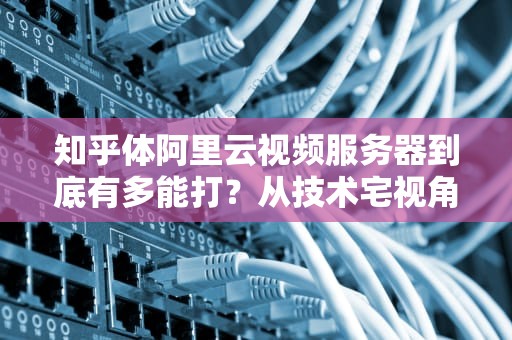 知乎体阿里云视频服务器到底有多能打？从技术宅视角带你扒一扒它的超能力