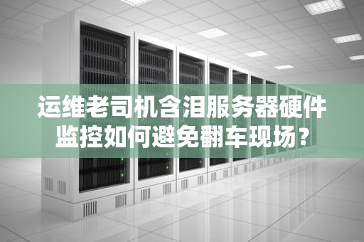 运维老司机含泪服务器硬件监控如何避免翻车现场？