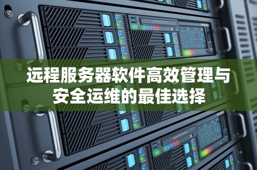 远程服务器软件高效管理与安全运维的最佳选择