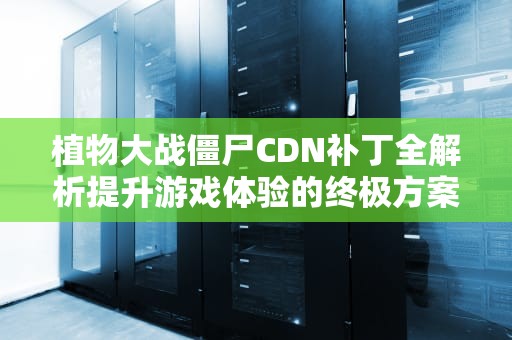 植物大战僵尸CDN补丁全解析提升游戏体验的终极方案