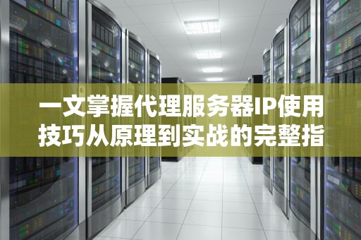 一文掌握代理服务器IP使用技巧从原理到实战的完整指南