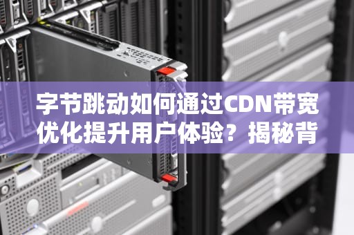 字节跳动如何通过CDN带宽优化提升用户体验？揭秘背后的技术奥秘！
