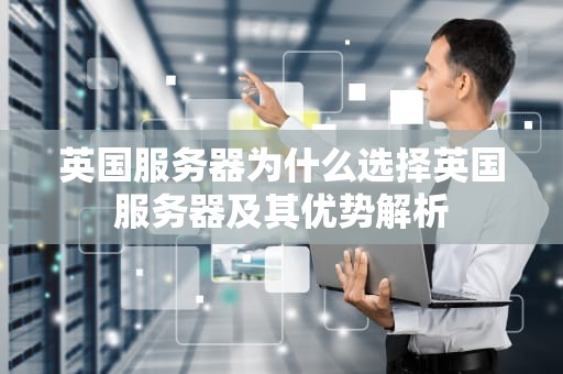 英国服务器为什么选择英国服务器及其优势解析