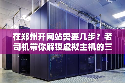 在郑州开网站需要几步？老司机带你解锁虚拟主机的三大隐藏技能