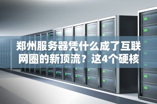 郑州服务器凭什么成了互联网圈的新顶流？这4个硬核真相看完直呼真香！