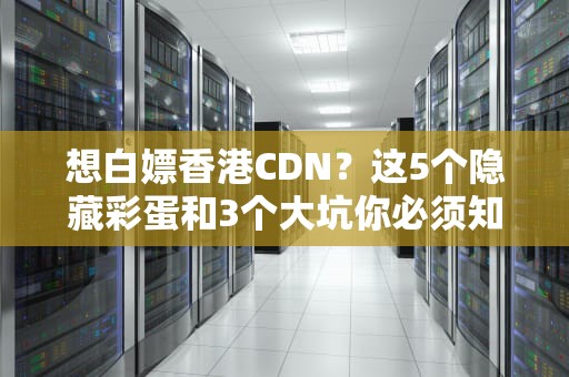 想白嫖香港CDN？这5个隐藏彩蛋和3个大坑你必须知道！