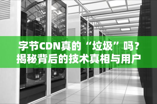 字节CDN真的“垃圾”吗？揭秘背后的技术真相与用户误解