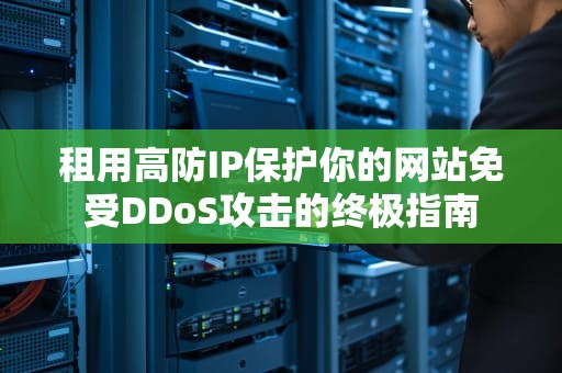 租用高防IP保护你的网站免受DDoS攻击的终极指南