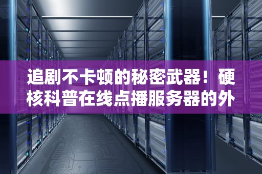 追剧不卡顿的秘密武器！硬核科普在线点播服务器的外卖配送哲学