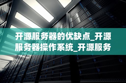 开源服务器的优缺点_开源服务器操作系统_开源服务器的优缺点探讨