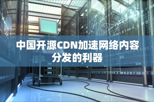 中国开源CDN加速网络内容分发的利器