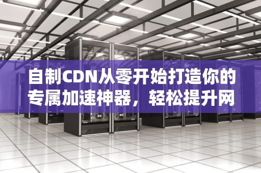 自制CDN从零开始打造你的专属加速神器，轻松提升网站性能！