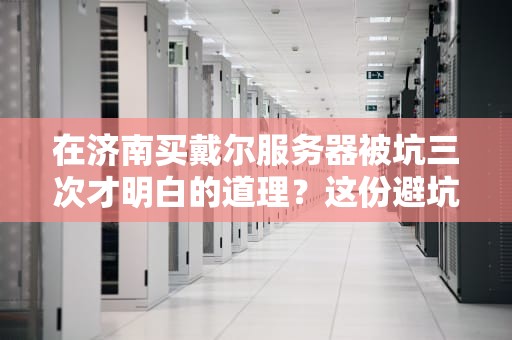 在济南买戴尔服务器被坑三次才明白的道理？这份避坑指南能救你一命！