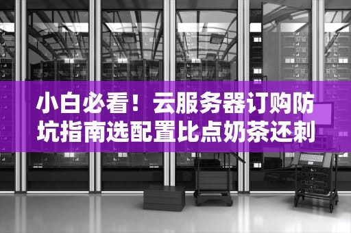 小白必看！云服务器订购防坑指南选配置比点奶茶还刺激？