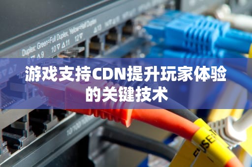 游戏支持CDN提升玩家体验的关键技术