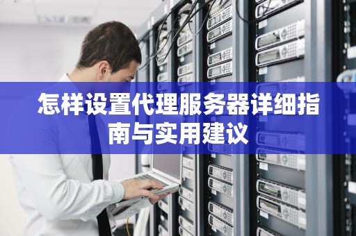 怎样设置代理服务器详细指南与实用建议