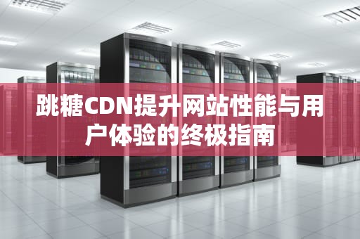 跳糖CDN提升网站性能与用户体验的终极指南