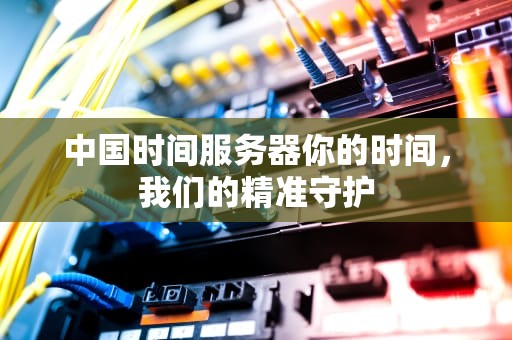 中国时间服务器你的时间，我们的精准守护