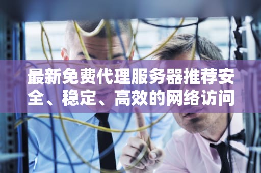 最新免费代理服务器推荐安全、稳定、高效的网络访问解决方案
