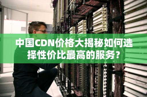 中国CDN价格大揭秘如何选择性价比最高的服务？