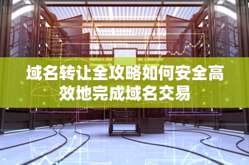 域名转让全攻略如何安全高效地完成域名交易