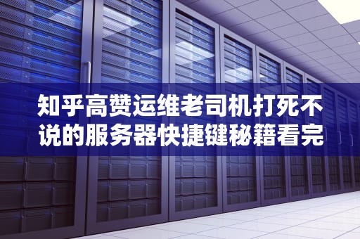 知乎高赞运维老司机打死不说的服务器快捷键秘籍看完这篇让你摸鱼效率翻倍！