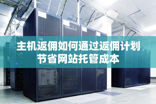 主机返佣如何通过返佣计划节省网站托管成本