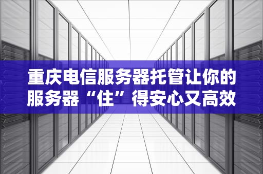 重庆电信服务器托管让你的服务器“住”得安心又高效
