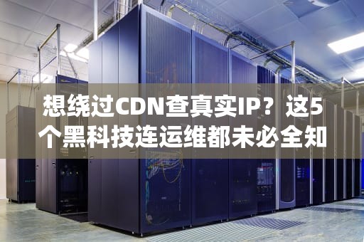 想绕过CDN查真实IP？这5个黑科技连运维都未必全知道！