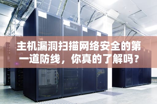 主机漏洞扫描网络安全的第一道防线，你真的了解吗？