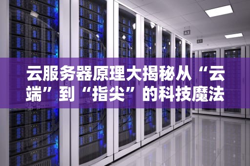 云服务器原理大揭秘从“云端”到“指尖”的科技魔法