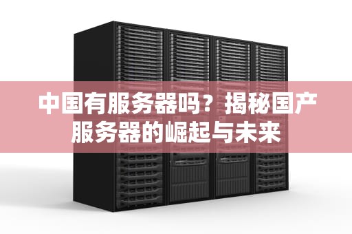 中国有服务器吗？揭秘国产服务器的崛起与未来