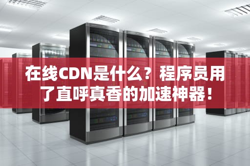 在线CDN是什么？程序员用了直呼真香的加速神器！
