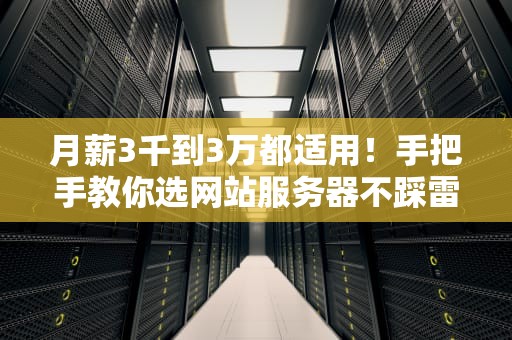 月薪3千到3万都适用！手把手教你选网站服务器不踩雷