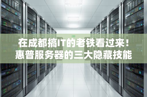 在成都搞IT的老铁看过来！惠普服务器的三大隐藏技能和避坑指南