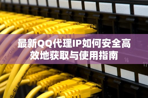 最新QQ代理IP如何安全高效地获取与使用指南