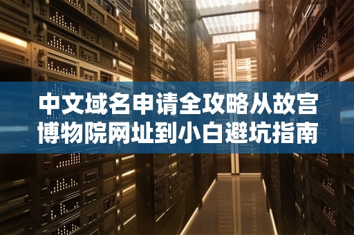 中文域名申请全攻略从故宫博物院网址到小白避坑指南，手把手教你玩转互联网门牌号！
