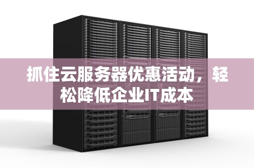抓住云服务器优惠活动，轻松降低企业IT成本