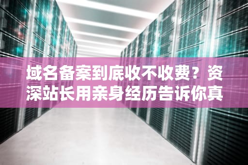 域名备案到底收不收费？资深站长用亲身经历告诉你真相