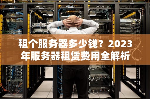 租个服务器多少钱？2023年服务器租赁费用全解析