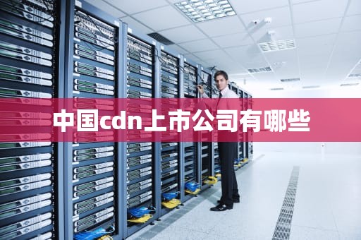 中国cdn上市公司有哪些