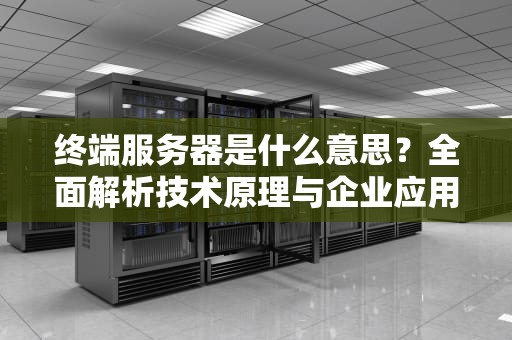 终端服务器是什么意思？全面解析技术原理与企业应用指南