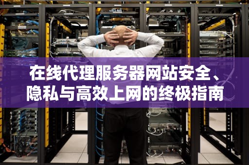 在线代理服务器网站安全、隐私与高效上网的终极指南