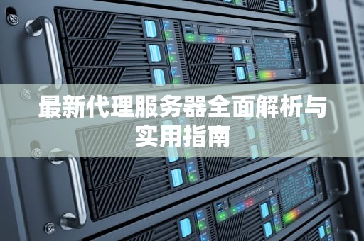 最新代理服务器全面解析与实用指南