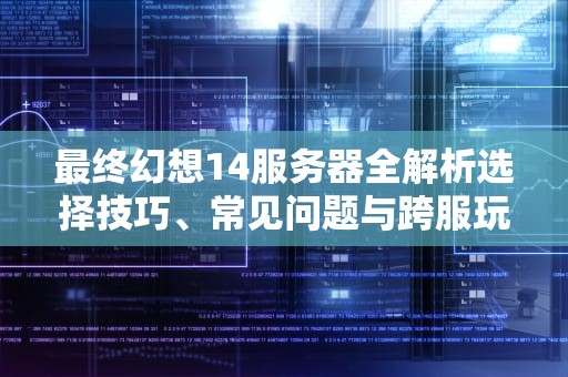 最终幻想14服务器全解析选择技巧、常见问题与跨服玩法指南