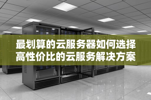 最划算的云服务器如何选择高性价比的云服务解决方案